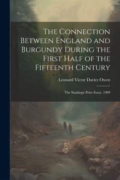 The Connection Between England and Burgundy During the First Half of the Fifteenth Century; the Stanhope Prize Essay, 1909 - Owen, Leonard Victor Davies