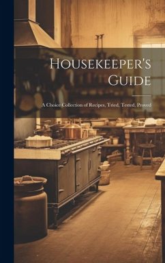 Housekeeper's Guide: A Choice Collection of Recipes, Tried, Tested, Proved - Anonymous