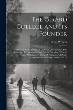 The Girard College and Its Founder: Containing the Biography Of Mr. Girard, the History Of the Institution, Its Organization and Plan Of Discipline, W - Arey, Henry W.