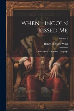 When Lincoln Kissed me; a Story of the Wilderness Campaign; Volume 2 - Wing, Henry Ebeneser