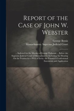 Report of the Case of John W. Webster: ... Indicted for the Murder of George Parkman ... Before the Supreme Judicial Court of Massachusetts; Including - Bemis, George