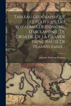 Tableau Géographique Et Politique Des Royaumes De Hongrie, D'esclavonie, De Croatie, De La Grande Principauté De Transylvanie... - Demian, Johann Andreas