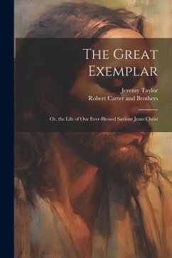 The Great Exemplar: Or, the Life of our Ever-Blessed Saviour Jesus Christ - Taylor, Jeremy