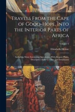 Travels From the Cape of Good-Hope, Into the Interior Parts of Africa: Including Many Interesting Anecdotes; With Elegant Plates, Descriptive of the C - Helme, Elizabeth