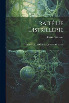 Traité De Distrillerie: Industrie De La Distillation, Levures Et Alcools - Guichard, Pierre