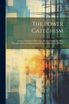 The Power Catechism: Correct Answers to Direct Questions Covering the Main Principles of Steam Engineering and the Transmission of Power - Anonymous