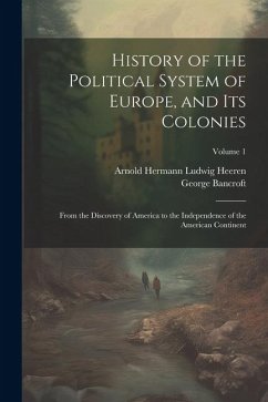 History of the Political System of Europe, and Its Colonies: From the Discovery of America to the Independence of the American Continent; Volume 1 - Heeren, Arnold Hermann Ludwig; Bancroft, George