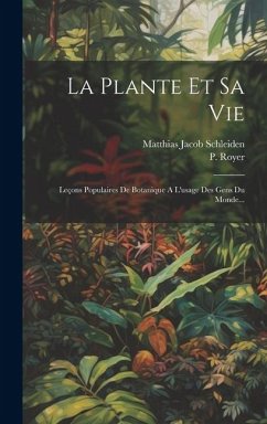 La Plante Et Sa Vie: Leçons Populaires De Botanique A L'usage Des Gens Du Monde... - Schleiden, Matthias Jacob; Royer, P.