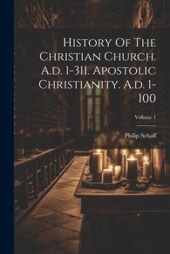History Of The Christian Church. A.d. 1-311. Apostolic Christianity. A.d. 1-100; Volume 1 - Schaff, Philip