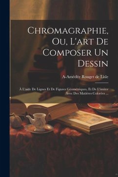 Chromagraphie, ou, L'art de composer un dessin: À l'aide de lignes et de figures géométriques, et de l'imiter avec des matières colorées ... - Rouget de Lisle, A-Amédée