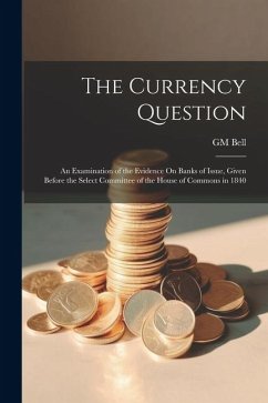 The Currency Question; an Examination of the Evidence On Banks of Issue, Given Before the Select Committee of the House of Commons in 1840 - Bell, Gm
