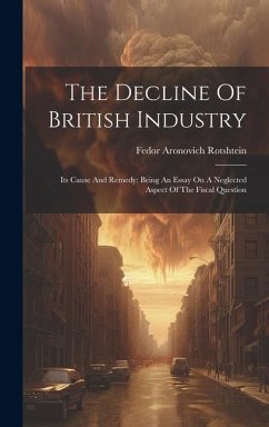 The Decline Of British Industry: Its Cause And Remedy: Being An Essay On A Neglected Aspect Of The Fiscal Question - Rotshtein, Fedor Aronovich