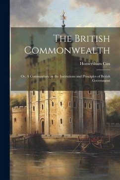 The British Commonwealth: Or, A Commentary on the Institutions and Principles of British Government - Cox, Homersham