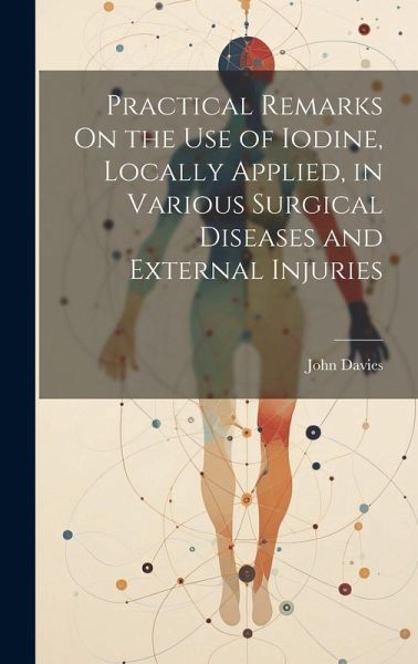 Practical Remarks On the Use of Iodine, Locally Applied, in Various Surgical Diseases and External Injuries Practical Remarks On the Use of Iodine, Locally Applied, in Various Surgical Diseases and External Injuries