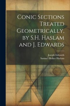 Conic Sections Treated Geometrically, by S.H. Haslam and J. Edwards - Edwards, Joseph; Haslam, Samuel Holker