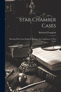 Star Chamber Cases: Showing What Cases Properly Belong to the Cognizance of That Court - Crompton, Richard