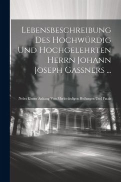 Lebensbeschreibung Des Hochwürdig Und Hochgelehrten Herrn Johann Joseph Gaßners ...: Nebst Einem Anhang Von Merkwürdigen Heilungen Und Factis - Anonymous