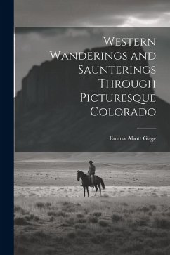 Western Wanderings and Saunterings Through Picturesque Colorado - Gage, Emma Abott