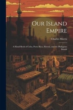 Our Island Empire; a Hand-book of Cuba, Porto Rico, Hawaii, and the Philippine Islands - Morris, Charles