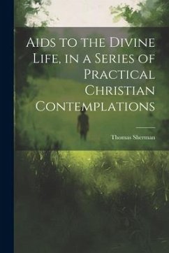 Aids to the Divine Life, in a Series of Practical Christian Contemplations - Sherman, Thomas