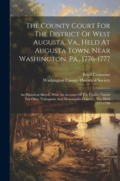 The County Court For The District Of West Augusta, Va., Held At Augusta Town, Near Washington, Pa., 1776-1777: An Historical Sketch, With An Account O - Crumrine, Boyd