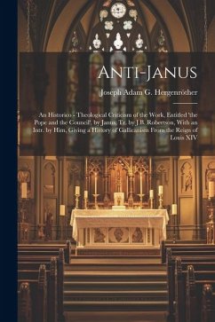 Anti-Janus: An Historico - Theological Criticism of the Work, Entitled 'the Pope and the Council', by Janus, Tr. by J.B. Robertson - Hergenröther, Joseph Adam G.
