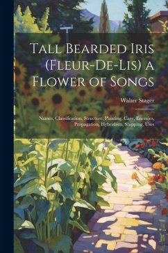 Tall Bearded Iris (Fleur-De-Lis) a Flower of Songs: Names, Classification, Structure, Planting, Care, Enemies, Propagation, Hybridism, Shipping, Uses - Stager, Walter