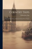 Country Trips: A Series of Visits to Places of Interest in Various Parts of England