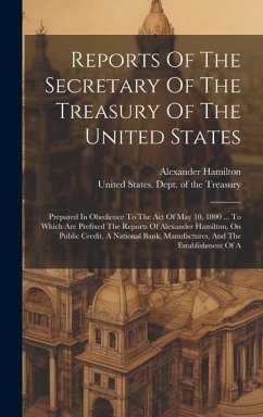 Reports Of The Secretary Of The Treasury Of The United States: Prepared In Obedience To The Act Of May 10, 1800 ... To Which Are Prefixed The Reports - Hamilton, Alexander