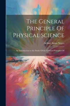 The General Principle Of Physical Science; an Introduction to the Study Of the General Principles Of - Noyes, Arthur Amos