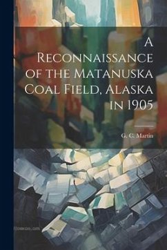 A Reconnaissance of the Matanuska Coal Field, Alaska in 1905 - Martin, G. C.