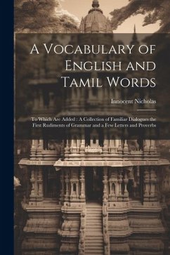 A Vocabulary of English and Tamil Words: To Which Are Added: A Collection of Familiar Dialogues the First Rudiments of Grammar and a Few Letters and P - Nicholas, Innocent