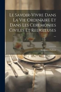 Le Savoir-Vivre Dans La Vie Ordinaire Et Dans Les Ceremonies Civiles Et Religieuses ... - Dufaux, Ermance