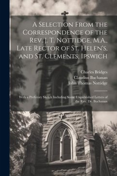 A Selection From the Correspondence of the Rev. J. T. Nottidge, M.A., Late Rector of St. Helen's, and St. Clements, Ipswich: With a Prefatory Sketch I - Nottidge, John Thomas; Buchanan, Claudius; Bridges, Charles