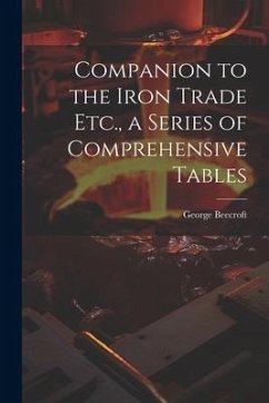 Companion to the Iron Trade Etc., a Series of Comprehensive Tables - Beecroft, George