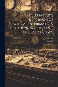 The Amateur's Handbook of Practical Information for the Workshop and the Laboratory: Containing Cle - John, Phin