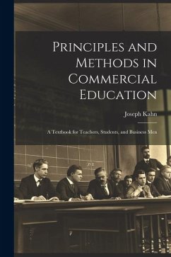 Principles and Methods in Commercial Education: A Textbook for Teachers, Students, and Business Men - Kahn, Joseph