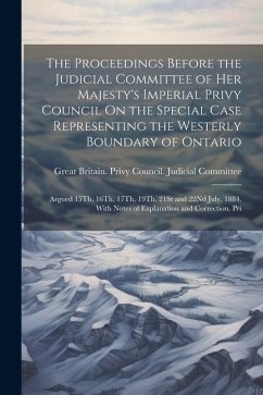 The Proceedings Before the Judicial Committee of Her Majesty's Imperial Privy Council On the Special Case Representing the Westerly Boundary of Ontario