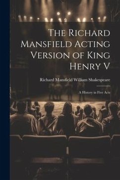 The Richard Mansfield Acting Version of King Henry V: A History in Five Acts - Shakespeare, Richard Mansfield William