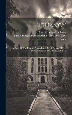 Truancy: A Study Of The Mental, Physical And Social Factors Of The Problem Of Non-attendance At School - Irwin, Elisabeth Antoinette