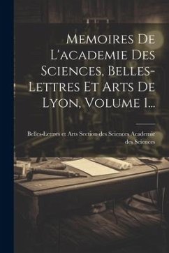 Memoires De L'academie Des Sciences, Belles-lettres Et Arts De Lyon, Volume 1...