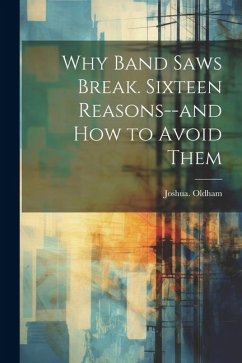 Why Band Saws Break. Sixteen Reasons--and How to Avoid Them - Oldham, Joshua