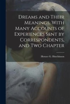 Dreams and Their Meanings, With Many Accounts of Experiences Sent by Correspondents, and two Chapter - Horace G. (Horace Gordon), Hutchinson