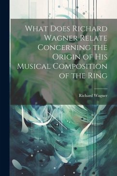 What Does Richard Wagner Relate Concerning the Origin of his Musical Composition of the Ring - Richard, Wagner