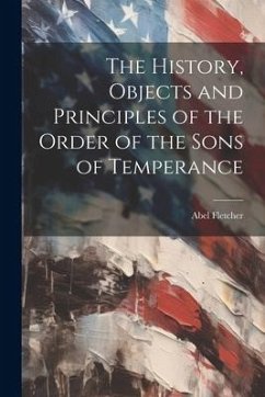 The History, Objects and Principles of the Order of the Sons of Temperance - Fletcher, Abel