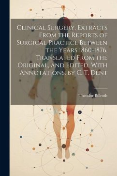 Clinical Surgery. Extracts From the Reports of Surgical Practice Between the Years 1860-1876. Translated From the Original, and Edited, With Annotatio - Billroth, Theodor