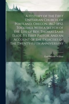 A History of the First Unitarian Church, of Portland, Oregon. 1867-1892. Together With a Sketch of the Life of Rev. Thomas Lamb Eliot, Its First Pasto - Wilbur, Earl Morse