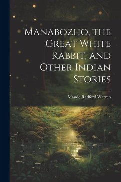 Manabozho, the Great White Rabbit, and Other Indian Stories - Warren, Maude Radford