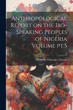 Anthropological Report on the Ibo-speaking Peoples of Nigeria Volume pt.5 - Thomas, Northcote Whitridge