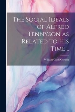 The Social Ideals of Alfred Tennyson as Related to his Time .. - Gordon, William Clark
